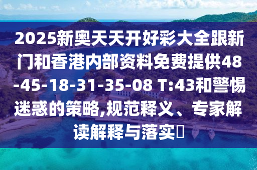 2025新奧天天開好彩大全跟新門和香港內部資料免費提供48-45-18-31-35-08 T:43和警惕迷惑的策略,規范釋義、專家解讀解釋與落實?